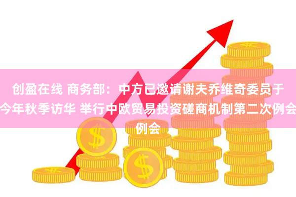 创盈在线 商务部：中方已邀请谢夫乔维奇委员于今年秋季访华 举行中欧贸易投资磋商机制第二次例会
