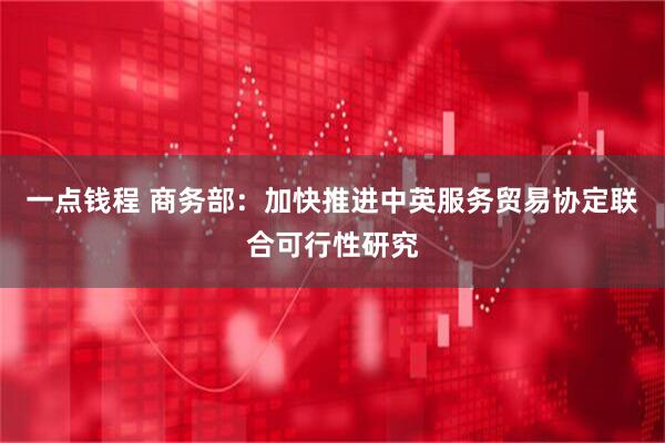 一点钱程 商务部：加快推进中英服务贸易协定联合可行性研究