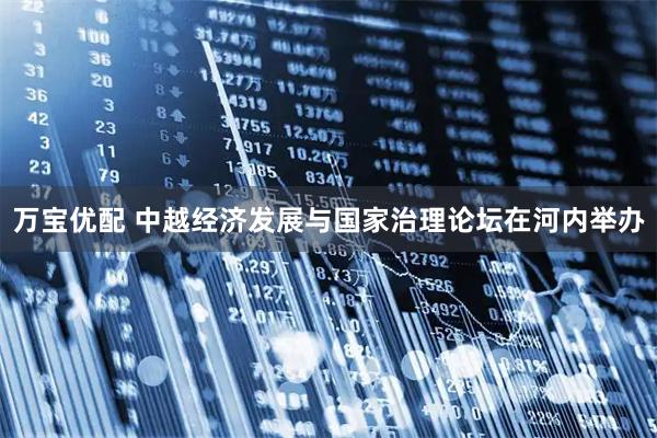 万宝优配 中越经济发展与国家治理论坛在河内举办