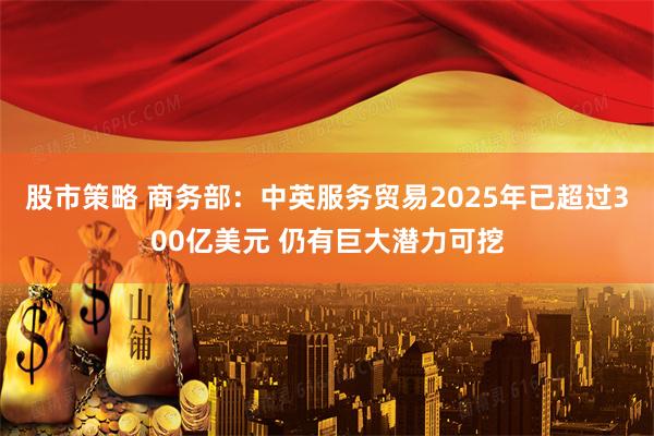 股市策略 商务部:中英服务贸易2025年已超过300亿美元 仍有巨大潜力可挖