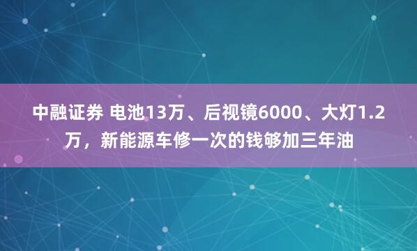 中融证券 电池13万、后视镜6000、大灯1.2万，新能源车修一次的钱够加三年油