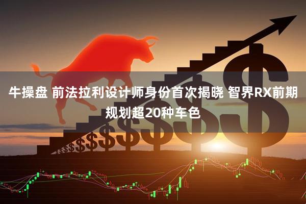 牛操盘 前法拉利设计师身份首次揭晓 智界RX前期规划超20种车色
