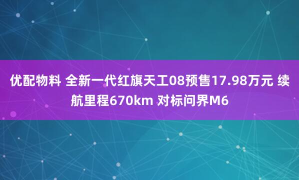优配物料 全新一代红旗天工08预售17.98万元 续航里程670km 对标问界M6
