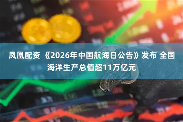 凤凰配资 《2026年中国航海日公告》发布 全国海洋生产总值超11万亿元
