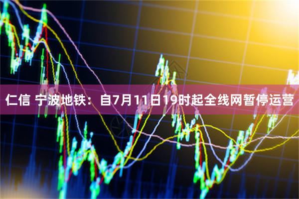 仁信 宁波地铁：自7月11日19时起全线网暂停运营