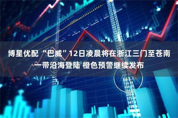 博星优配 “巴威”12日凌晨将在浙江三门至苍南一带沿海登陆 橙色预警继续发布