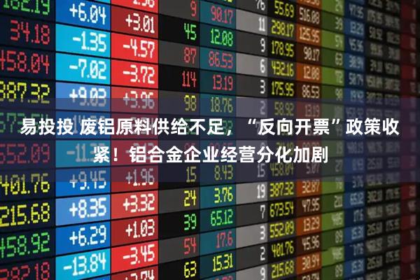 易投投 废铝原料供给不足,“反向开票”政策收紧!铝合金企业经营分化加剧