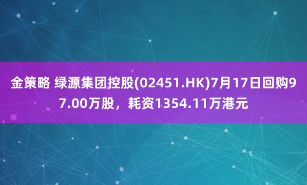 金策略 绿源集团控股(02451.HK)7月17日回购97.00万股，耗资1354.11万港元
