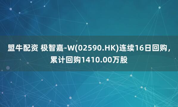盟牛配资 极智嘉-W(02590.HK)连续16日回购，累计回购1410.00万股