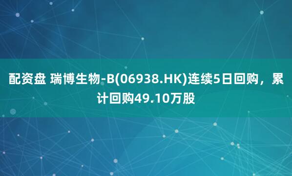 配资盘 瑞博生物-B(06938.HK)连续5日回购，累计回购49.10万股