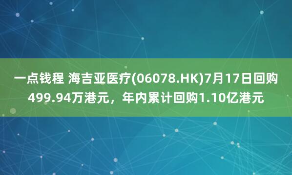 一点钱程 海吉亚医疗(06078.HK)7月17日回购499.94万港元，年内累计回购1.10亿港元