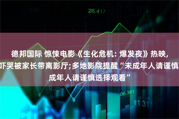德邦国际 惊悚电影《生化危机: 爆发夜》热映, 有小朋友吓哭被家长带离影厅;多地影院提醒“未成年人请谨慎选择观看”