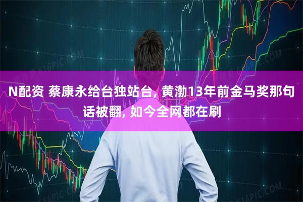 N配资 蔡康永给台独站台, 黄渤13年前金马奖那句话被翻, 如今全网都在刷