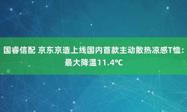 国睿信配 京东京造上线国内首款主动散热凉感T恤：最大降温11.4℃
