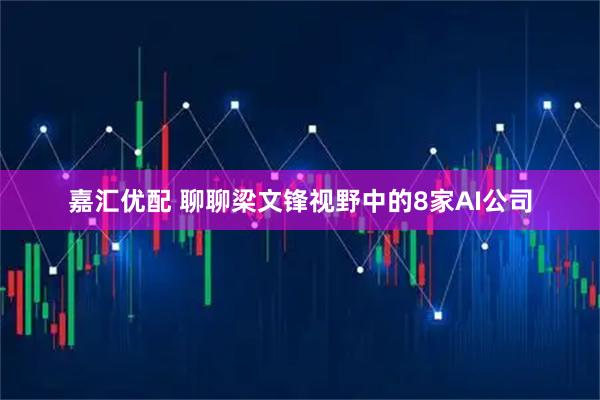 嘉汇优配 聊聊梁文锋视野中的8家AI公司