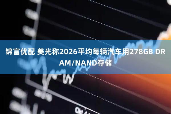 锦富优配 美光称2026平均每辆汽车用278GB DRAM/NAND存储