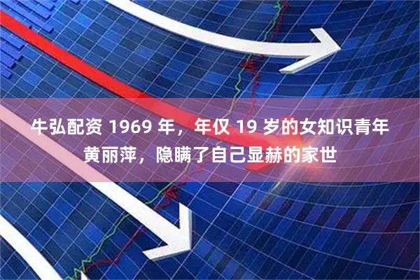 牛弘配资 1969 年，年仅 19 岁的女知识青年黄丽萍，隐瞒了自己显赫的家世