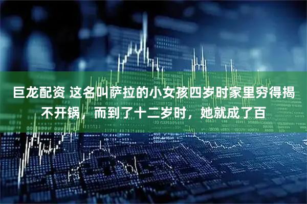 巨龙配资 这名叫萨拉的小女孩四岁时家里穷得揭不开锅，而到了十二岁时，她就成了百