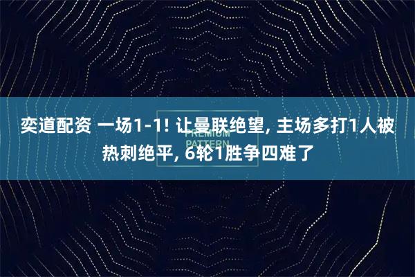 奕道配资 一场1-1! 让曼联绝望, 主场多打1人被热刺绝平, 6轮1胜争四难了