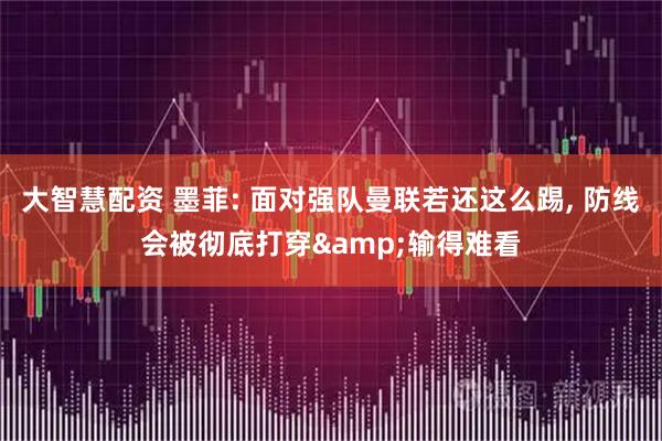 大智慧配资 墨菲: 面对强队曼联若还这么踢, 防线会被彻底打穿&输得难看