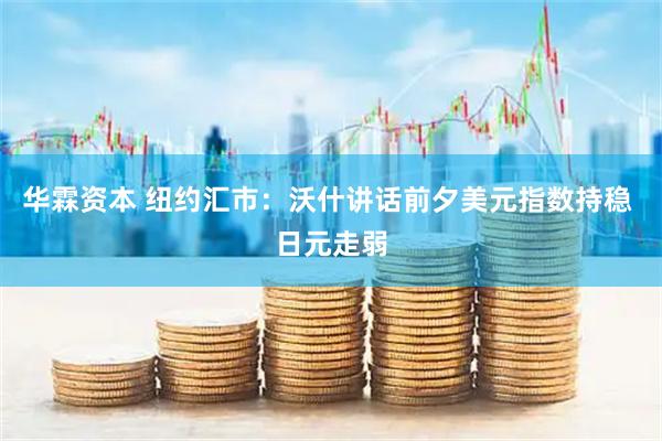 华霖资本 纽约汇市：沃什讲话前夕美元指数持稳 日元走弱