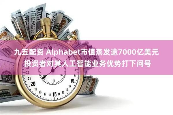 九五配资 Alphabet市值蒸发逾7000亿美元 投资者对其人工智能业务优势打下问号