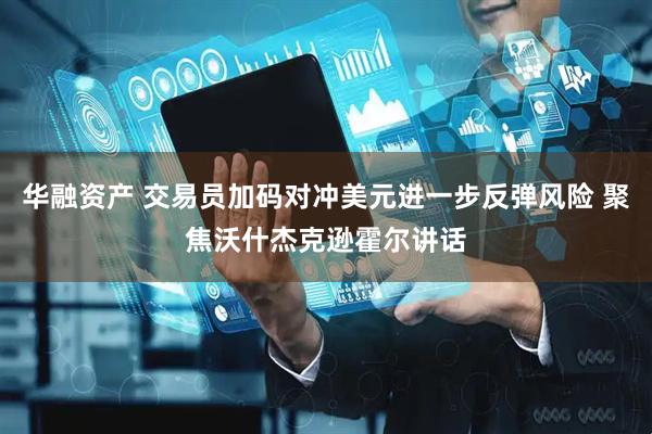 华融资产 交易员加码对冲美元进一步反弹风险 聚焦沃什杰克逊霍尔讲话