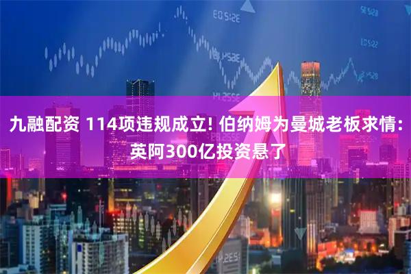 九融配资 114项违规成立! 伯纳姆为曼城老板求情: 英阿300亿投资悬了