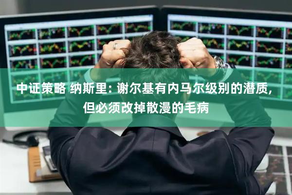 中证策略 纳斯里: 谢尔基有内马尔级别的潜质, 但必须改掉散漫的毛病